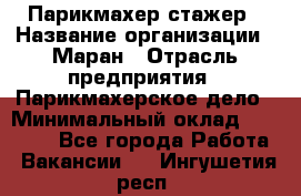 Парикмахер-стажер › Название организации ­ Маран › Отрасль предприятия ­ Парикмахерское дело › Минимальный оклад ­ 30 000 - Все города Работа » Вакансии   . Ингушетия респ.